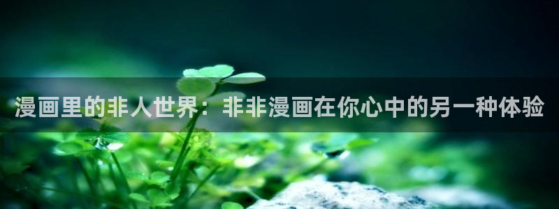 韩漫漫画免费观看全集：漫画里的非人世界：非非漫画在你心中的另一种体验
