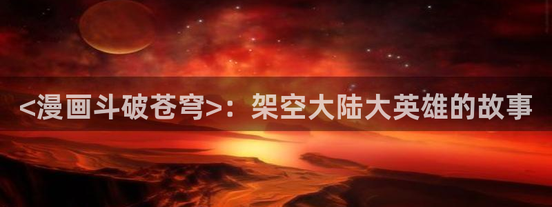 51韩漫在线：<漫画斗破苍穹>：架空大陆大英雄的故事