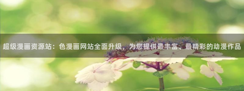 51韩漫免费阅读下拉式漫画：超级漫画资源站：色漫画网站全面升级，为您提供最丰富、最精彩的动漫作品