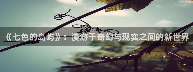 黄色韩漫无删减免费观看：《七色的岛屿》：漫游于奇幻与现实之间的新世界