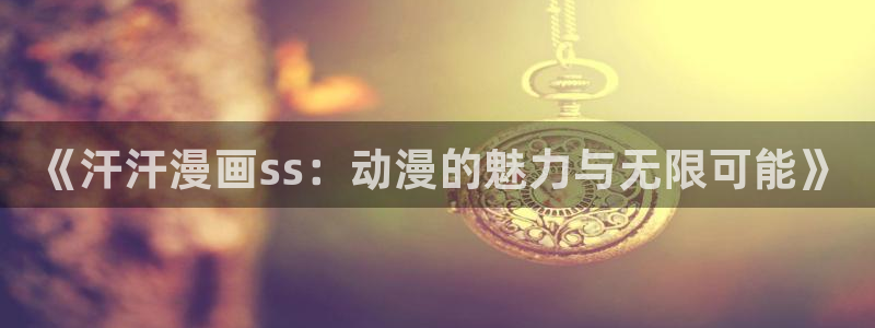 在线日韩漫画：《汗汗漫画ss：动漫的魅力与无限可能》